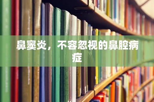鼻窦炎，不容忽视的鼻腔病症