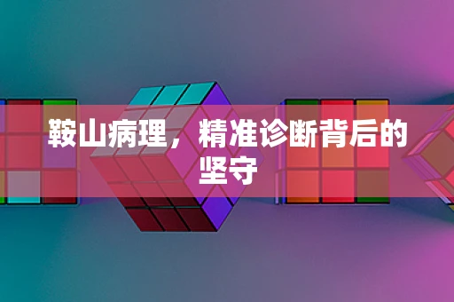 鞍山病理，精准诊断背后的坚守