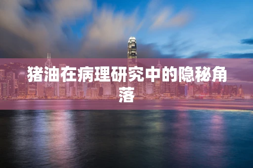 猪油在病理研究中的隐秘角落