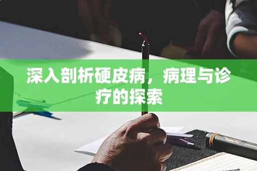 深入剖析硬皮病，病理与诊疗的探索