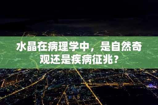 水晶在病理学中，是自然奇观还是疾病征兆？