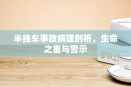 半挂车事故病理剖析，生命之重与警示