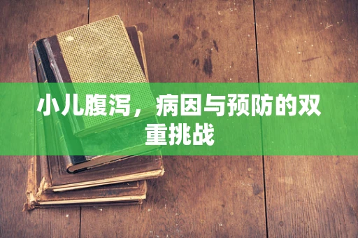 小儿腹泻，病因与预防的双重挑战