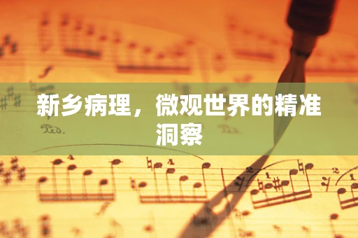 新乡病理，微观世界的精准洞察