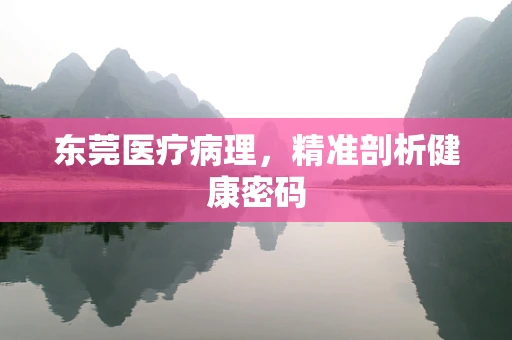 东莞医疗病理，精准剖析健康密码