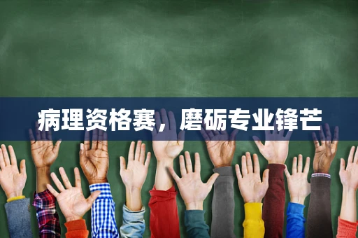 病理资格赛，磨砺专业锋芒