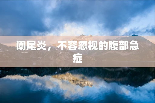 阑尾炎，不容忽视的腹部急症