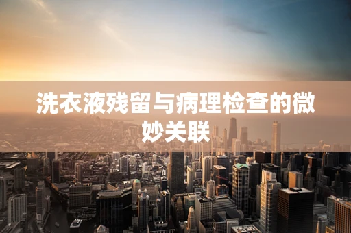 洗衣液残留与病理检查的微妙关联