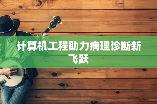 计算机工程助力病理诊断新飞跃
