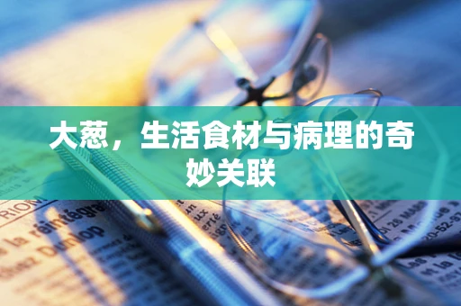 大葱，生活食材与病理的奇妙关联