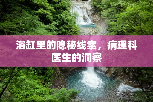 浴缸里的隐秘线索，病理科医生的洞察