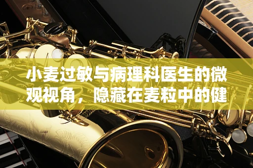 小麦过敏与病理科医生的微观视角，隐藏在麦粒中的健康谜团