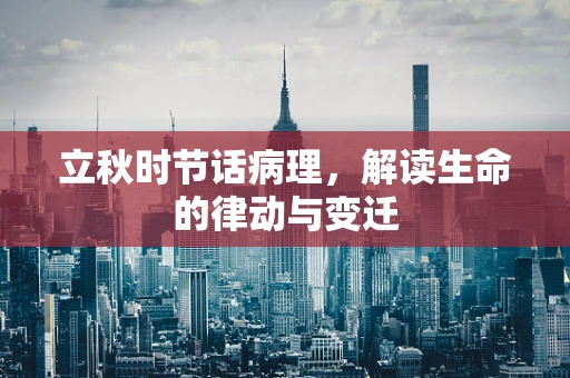 立秋时节话病理，解读生命的律动与变迁