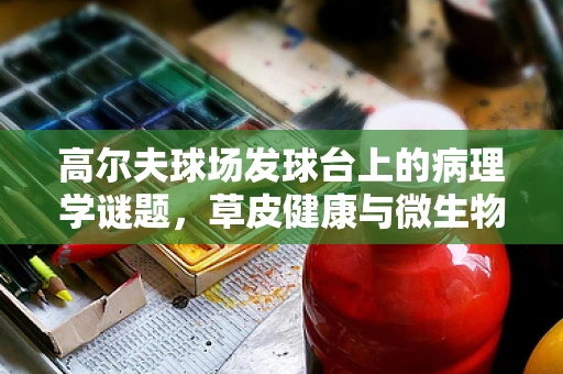 高尔夫球场发球台上的病理学谜题，草皮健康与微生物生态的微妙平衡