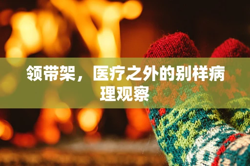 领带架，医疗之外的别样病理观察