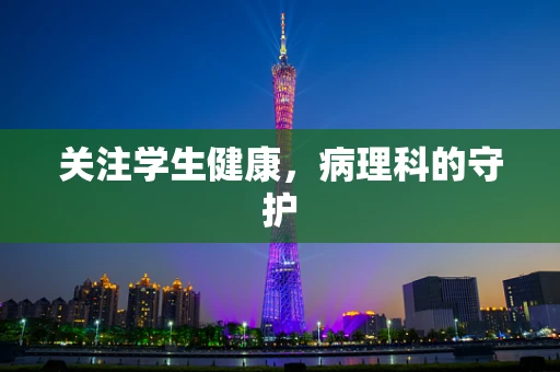 关注学生健康，病理科的守护