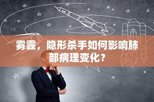 雾霾，隐形杀手如何影响肺部病理变化？