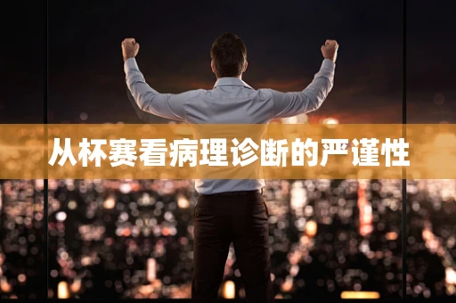 从杯赛看病理诊断的严谨性