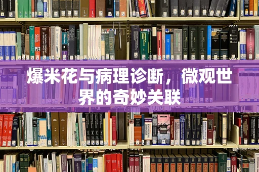爆米花与病理诊断，微观世界的奇妙关联