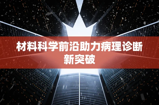 材料科学前沿助力病理诊断新突破
