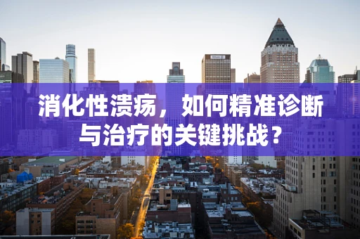 消化性溃疡，如何精准诊断与治疗的关键挑战？