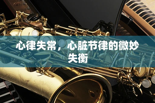 心律失常，心脏节律的微妙失衡