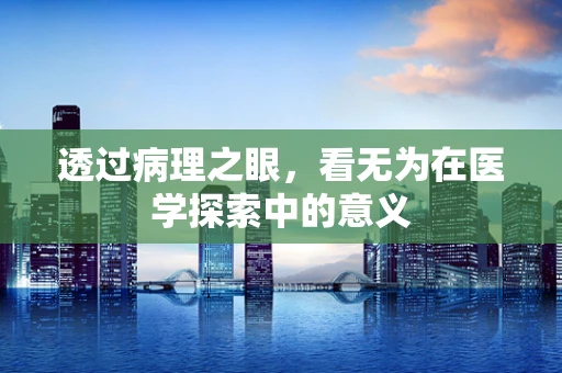 透过病理之眼，看无为在医学探索中的意义