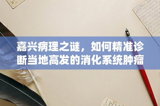 嘉兴病理之谜，如何精准诊断当地高发的消化系统肿瘤？