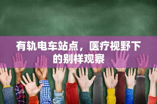 有轨电车站点，医疗视野下的别样观察