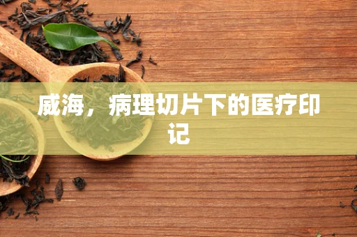 威海，病理切片下的医疗印记