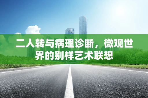 二人转与病理诊断，微观世界的别样艺术联想
