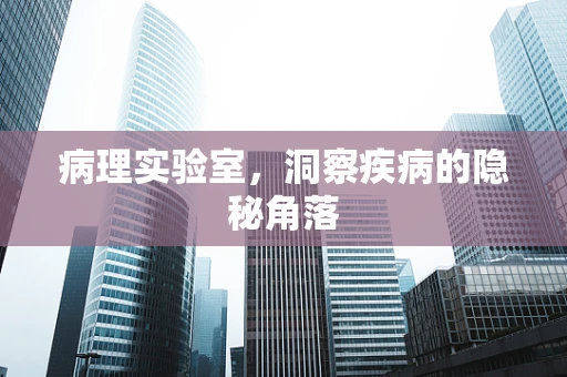 病理实验室，洞察疾病的隐秘角落