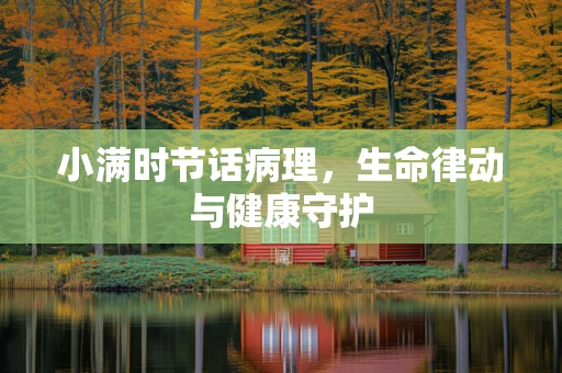 小满时节话病理，生命律动与健康守护