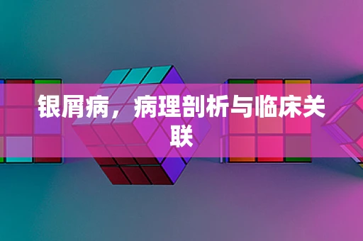 银屑病，病理剖析与临床关联