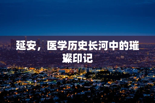 延安，医学历史长河中的璀璨印记
