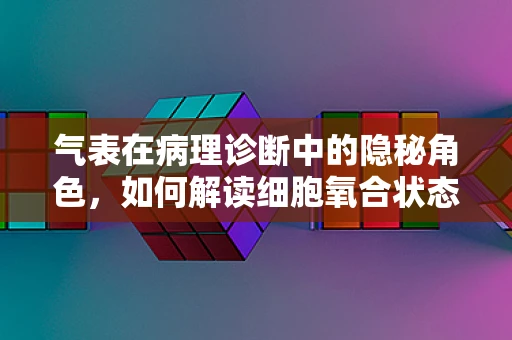 气表在病理诊断中的隐秘角色，如何解读细胞氧合状态以揭示疾病真相？