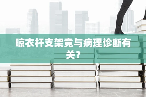 晾衣杆支架竟与病理诊断有关？