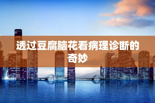 透过豆腐脑花看病理诊断的奇妙
