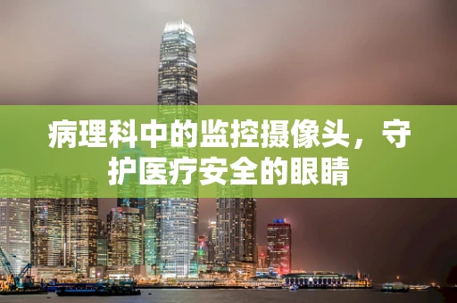 病理科中的监控摄像头，守护医疗安全的眼睛