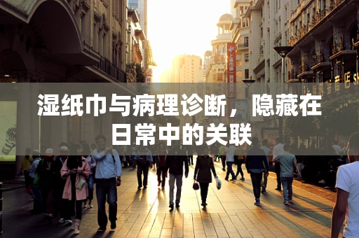 湿纸巾与病理诊断，隐藏在日常中的关联