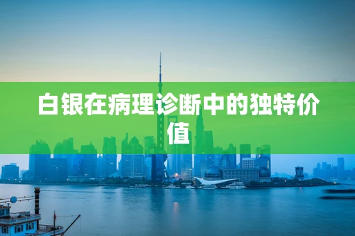 白银在病理诊断中的独特价值