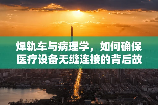 焊轨车与病理学，如何确保医疗设备无缝连接的背后故事？