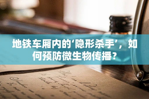 地铁车厢内的‘隐形杀手’，如何预防微生物传播？