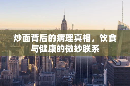 炒面背后的病理真相，饮食与健康的微妙联系