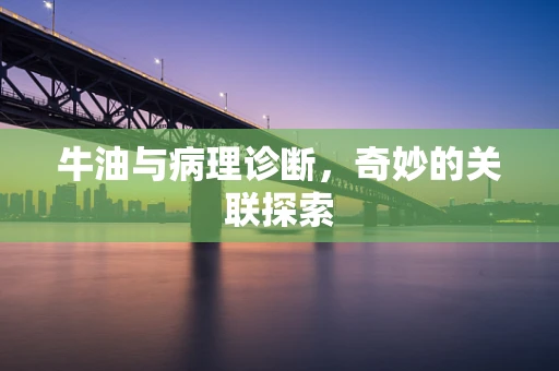 牛油与病理诊断，奇妙的关联探索