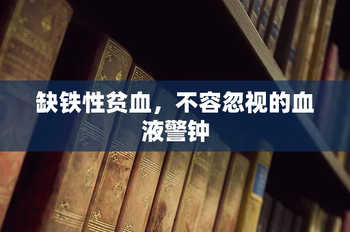缺铁性贫血，不容忽视的血液警钟