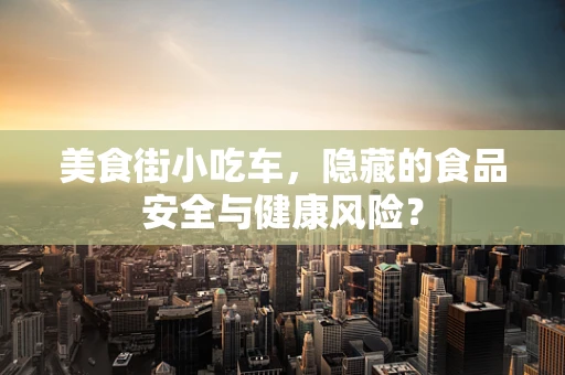 美食街小吃车，隐藏的食品安全与健康风险？