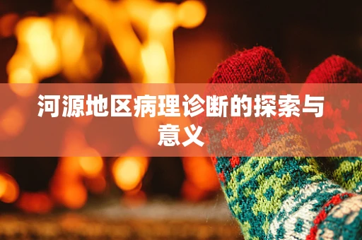 河源地区病理诊断的探索与意义