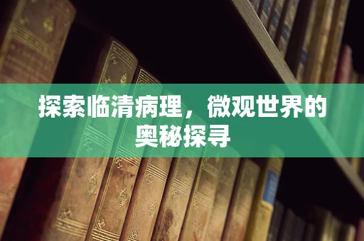 探索临清病理，微观世界的奥秘探寻