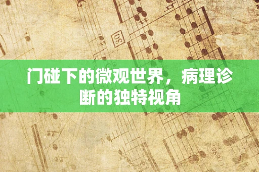 门碰下的微观世界，病理诊断的独特视角